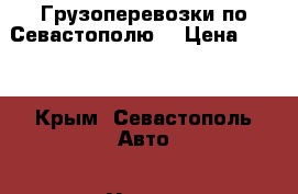 Грузоперевозки по Севастополю. › Цена ­ 500 - Крым, Севастополь Авто » Услуги   . Крым